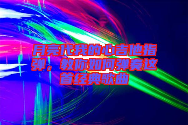 月亮代我的心吉他指彈,教你如何彈奏這首經典歌曲