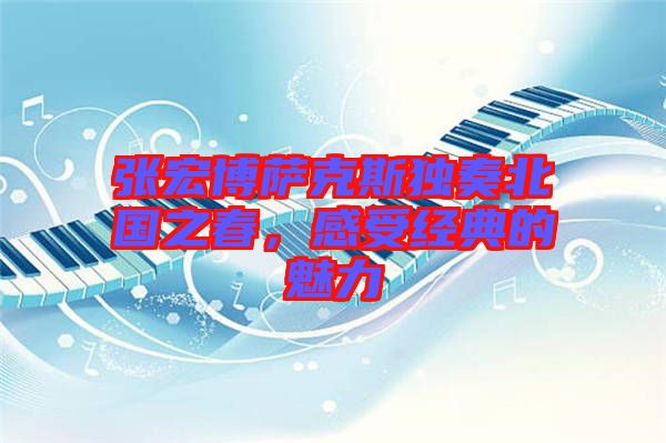 張宏博薩克斯獨奏北國之春,感受經典的魅力