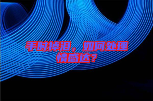 手時掉淚，如何處理情感達？