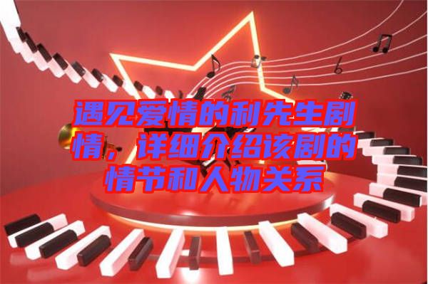 遇見愛情的利先生劇情,詳細介紹該劇的情節和人物關系