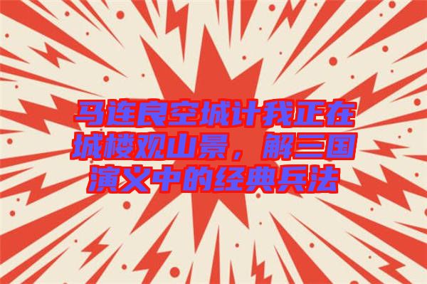 馬連良空城計我正在城樓觀山景,解三國演義中的經(jīng)典兵法