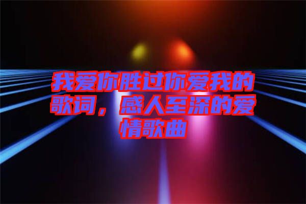 我愛你勝過你愛我的歌詞,感人至深的愛情歌曲