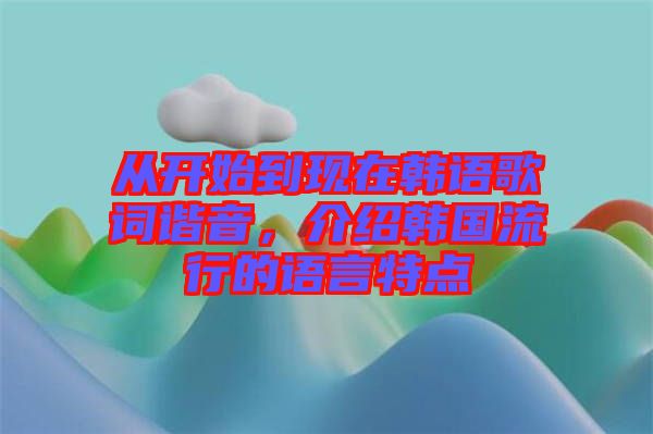 從開始到現在韓語歌詞諧音,介紹韓國流行的語言特點