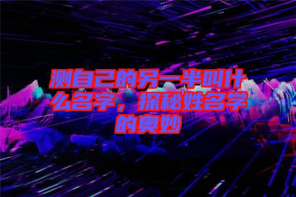 測自己的另一半叫什么名字,探秘姓名學(xué)的奧妙
