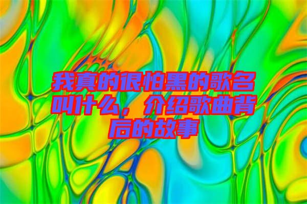 我真的很怕黑的歌名叫什么，介紹歌曲背后的故事
