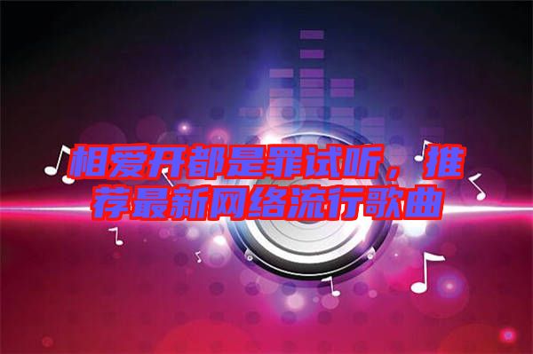 相愛開都是罪試聽，推薦最新網絡流行歌曲
