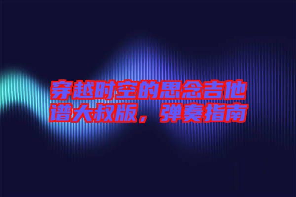 穿越時空的思念吉他譜大叔版，彈奏指南