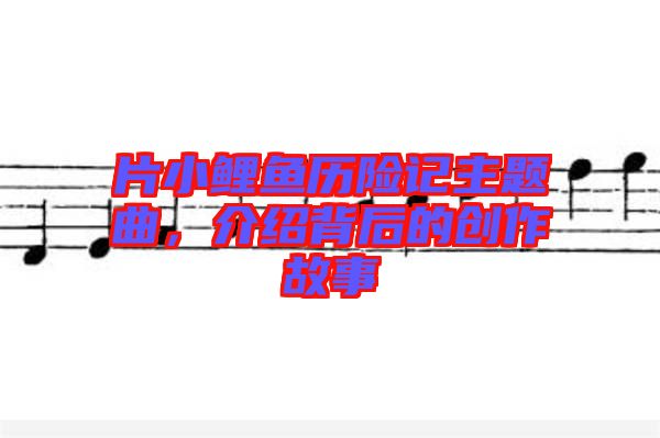 片小鯉魚歷險記主題曲,介紹背后的創作故事