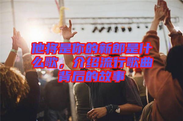 他將是你的新郎是什么歌,介紹流行歌曲背后的故事