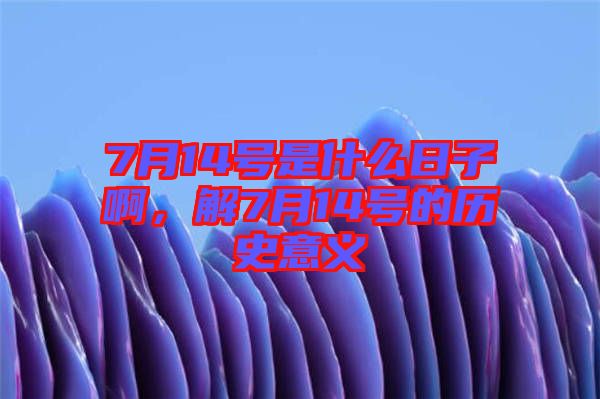 7月14號是什么日子啊,解7月14號的歷史意義