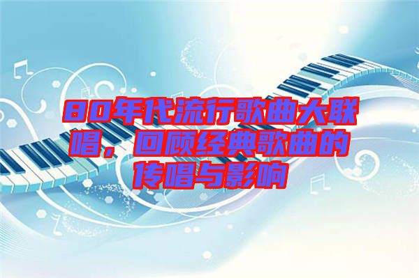 80年代流行歌曲大聯唱,回顧經典歌曲的傳唱與影響