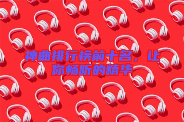 神曲排行榜前十名,讓你暢聽的精華