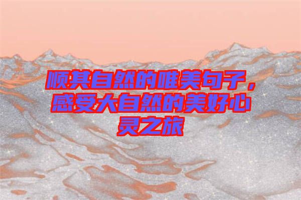 順其自然的唯美句子,感受大自然的美好心靈之旅