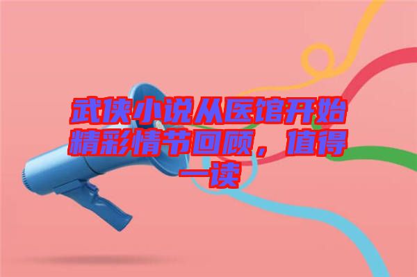 武俠小說從醫館開始精彩情節回顧，值得一讀