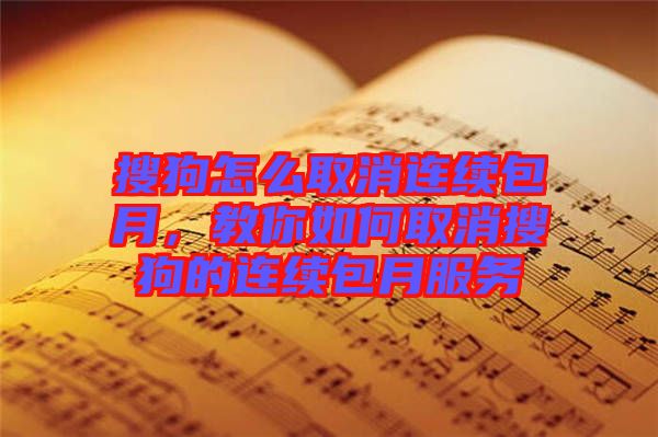 搜狗怎么取消連續包月，教你如何取消搜狗的連續包月服務