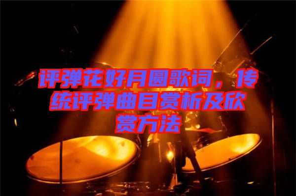 評彈花好月圓歌詞，傳統評彈曲目賞析及欣賞方法