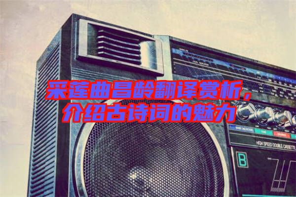 采蓮曲昌齡翻譯賞析,介紹古詩詞的魅力