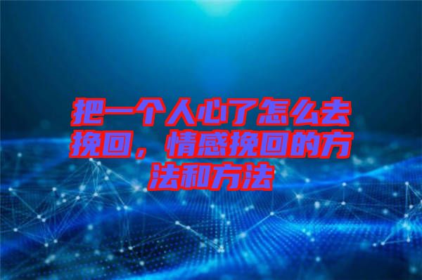 把一個人心了怎么去挽回,情感挽回的方法和方法