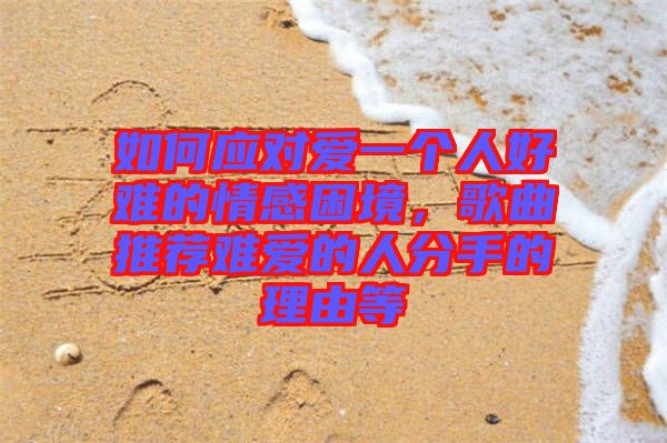 如何應對愛一個人好難的情感困境,歌曲推薦難愛的人分手的理由等