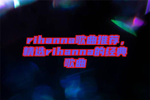 rihanna歌曲推薦,精選rihanna的經(jīng)典歌曲
