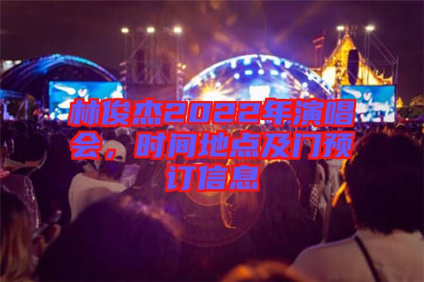 林俊杰2022年演唱會(huì)，時(shí)間地點(diǎn)及門(mén)預(yù)訂信息