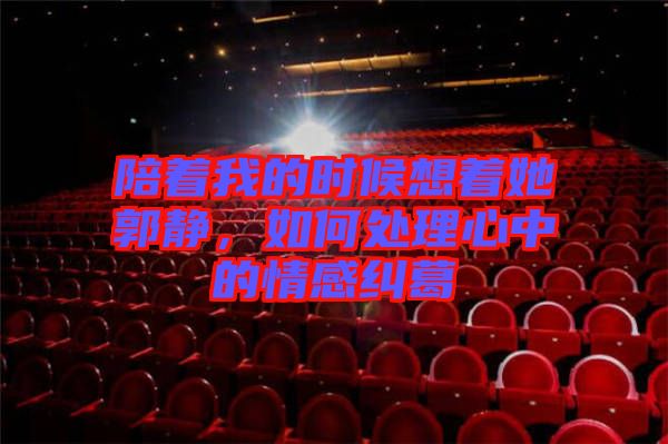 陪著我的時候想著她郭靜，如何處理心中的情感糾葛