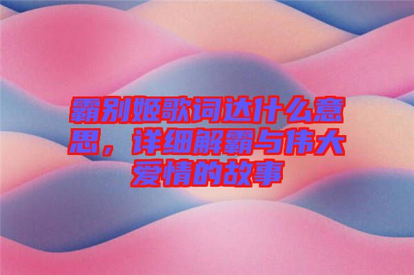霸別姬歌詞達什么意思,詳細解霸與偉大愛情的故事