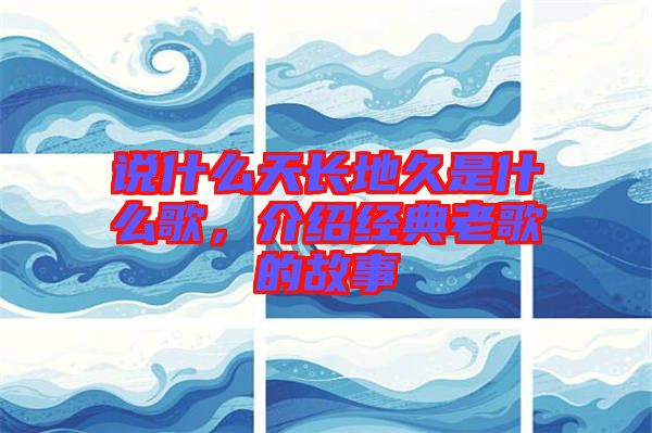 說什么天長地久是什么歌,介紹經典老歌的故事