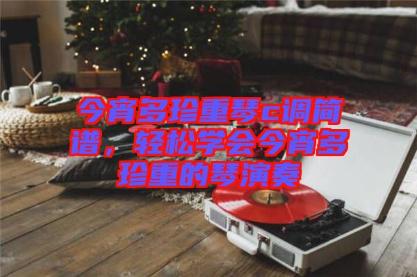 今宵多珍重琴c調(diào)簡譜,輕松學(xué)會今宵多珍重的琴演奏