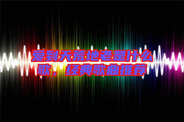 愛到天荒地老是什么歌,經典歌曲推薦