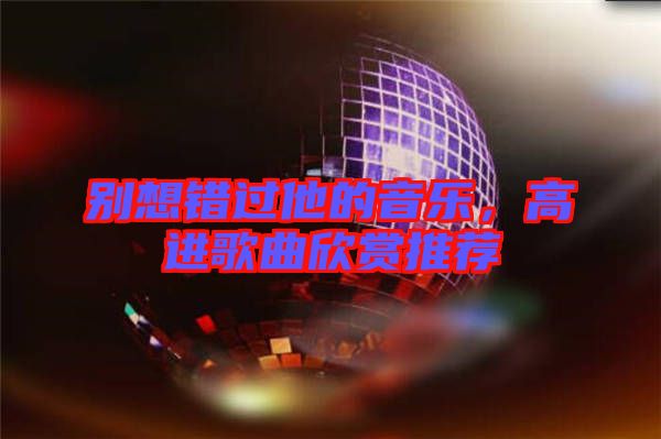 別想錯過他的音樂,高進歌曲欣賞推薦