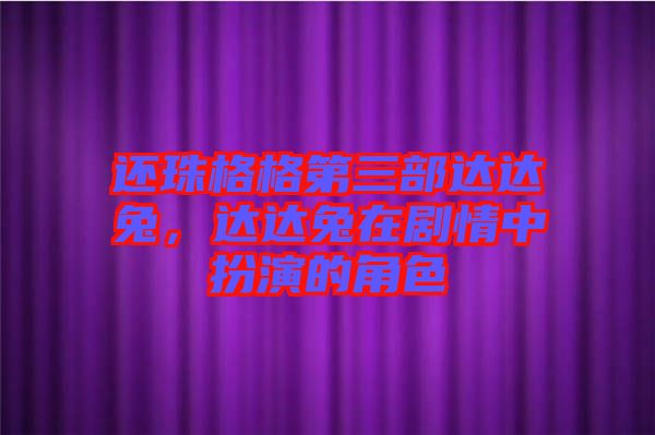 還珠格格第三部達達兔,達達兔在劇情中扮演的角色