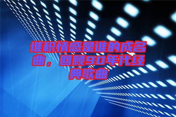 堆積情感是誰(shuí)的成名曲,回顧90年代經(jīng)典歌曲