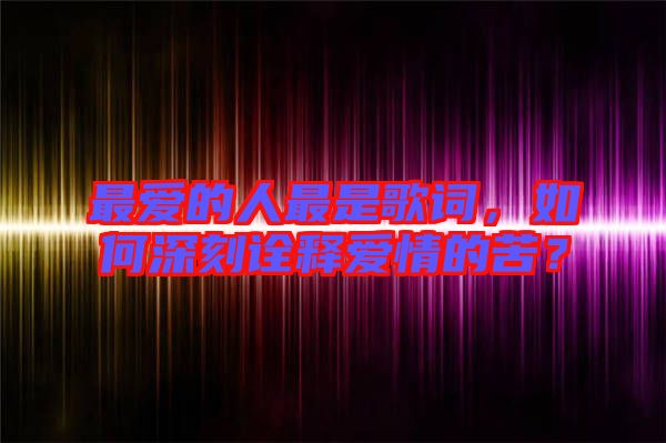 最愛的人最是歌詞,如何深刻詮釋愛情的苦?