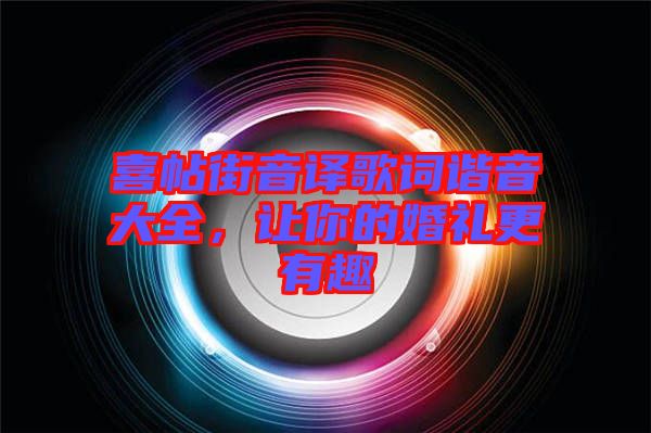 喜帖街音譯歌詞諧音大全，讓你的婚禮更有趣