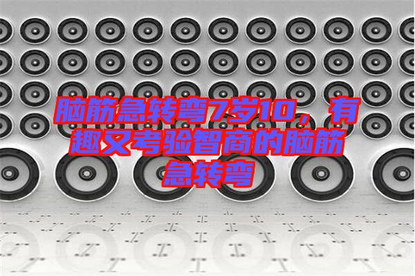 腦筋急轉(zhuǎn)彎7歲10,有趣又考驗(yàn)智商的腦筋急轉(zhuǎn)彎