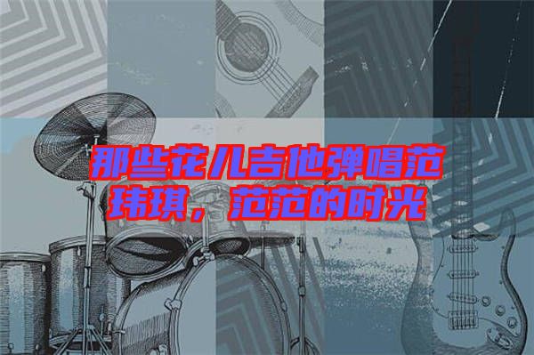 那些花兒吉他彈唱范瑋琪,范范的時光