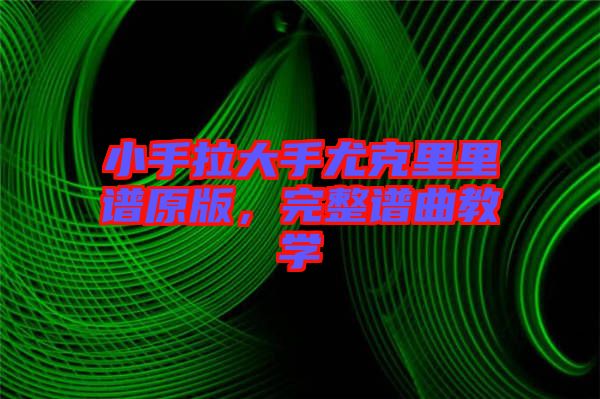 小手拉大手尤克里里譜原版,完整譜曲教學
