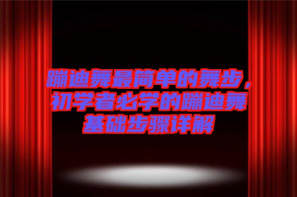 蹦迪舞最簡單的舞步,初學(xué)者必學(xué)的蹦迪舞基礎(chǔ)步驟詳解