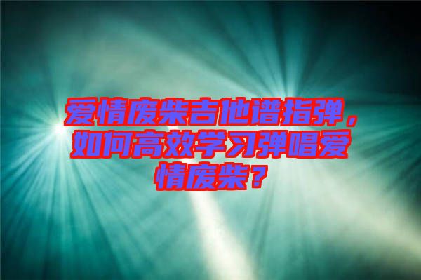 愛情廢柴吉他譜指彈,如何高效學(xué)習(xí)彈唱愛情廢柴?