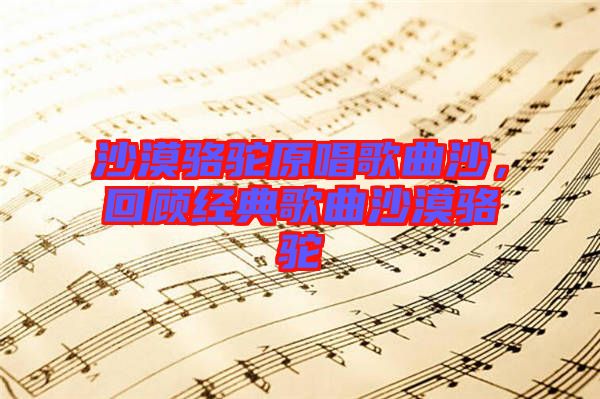 沙漠駱駝原唱歌曲沙，回顧經典歌曲沙漠駱駝
