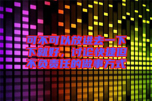 可不可以放進去一下下就好,討論快捷但不負責任的做事方式