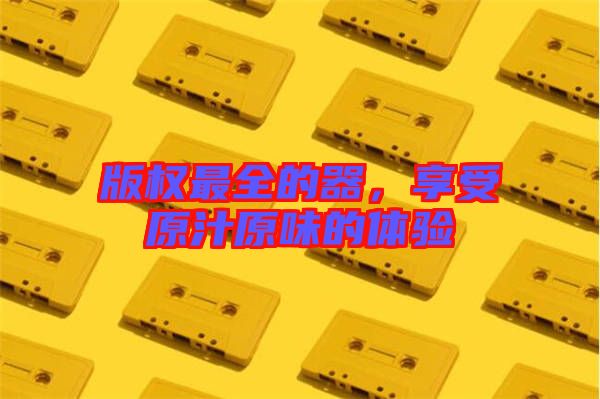 版權(quán)最全的器,享受原汁原味的體驗(yàn)