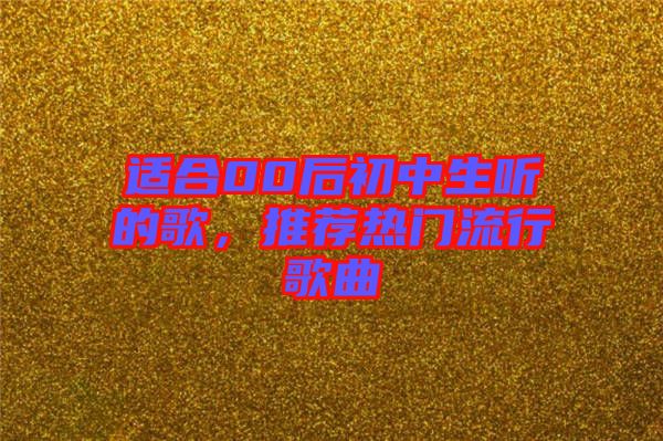 適合00后初中生聽的歌，推薦熱門流行歌曲