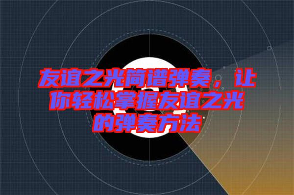 友誼之光簡譜彈奏,讓你輕松掌握友誼之光的彈奏方法