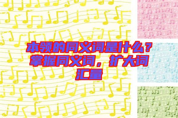 本領(lǐng)的同義詞是什么？掌握同義詞，擴(kuò)大詞匯量