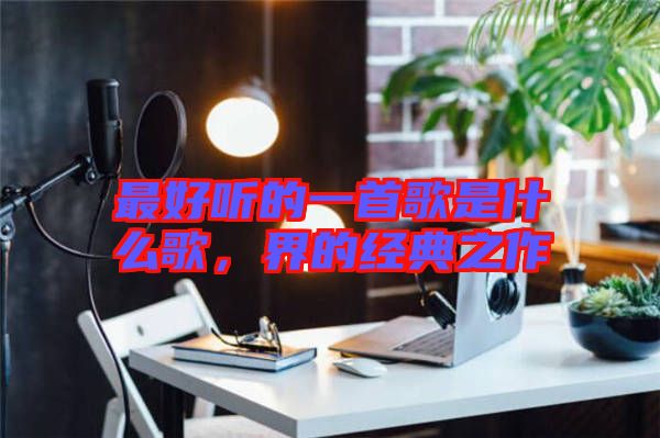最好聽的一首歌是什么歌,界的經(jīng)典之作