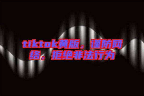tiktok黃版,謹防網絡,拒絕非法行為