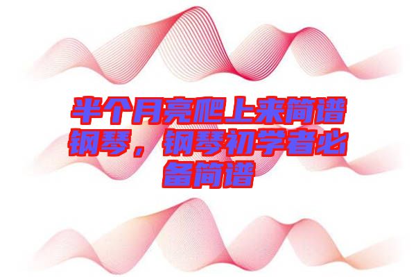 半個(gè)月亮爬上來簡(jiǎn)譜鋼琴，鋼琴初學(xué)者必備簡(jiǎn)譜