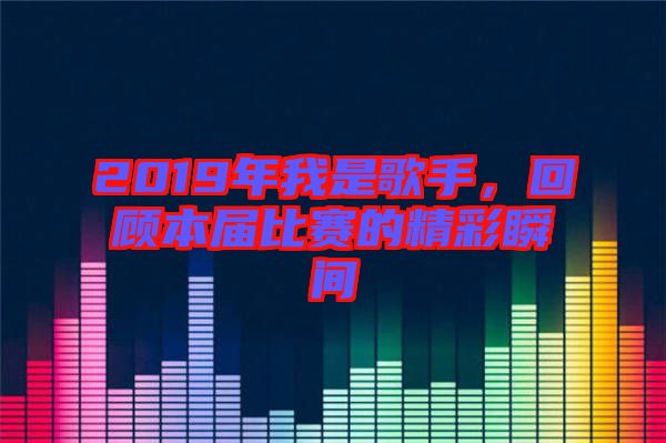 2019年我是歌手，回顧本屆比賽的精彩瞬間